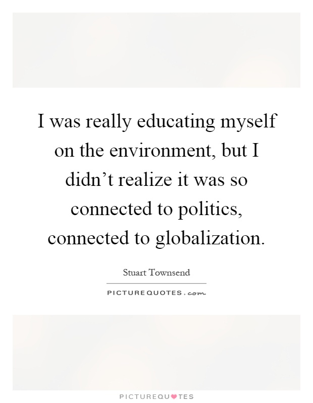I was really educating myself on the environment, but I didn't realize it was so connected to politics, connected to globalization Picture Quote #1