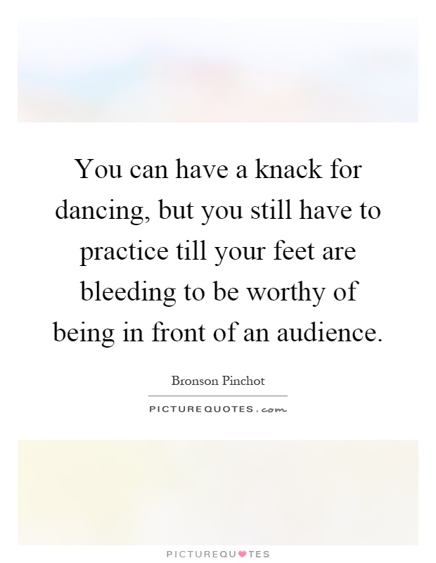 You can have a knack for dancing, but you still have to practice till your feet are bleeding to be worthy of being in front of an audience Picture Quote #1