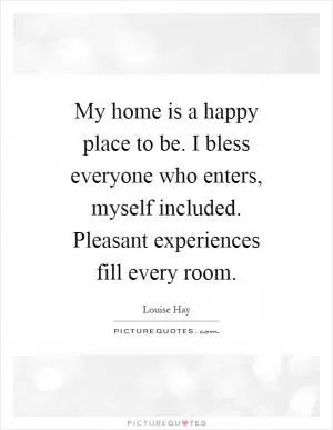 My home is a happy place to be. I bless everyone who enters, myself included. Pleasant experiences fill every room Picture Quote #1