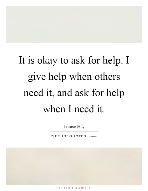 It is okay to ask for help. I give help when others need it, and ask for help when I need it Picture Quote #1