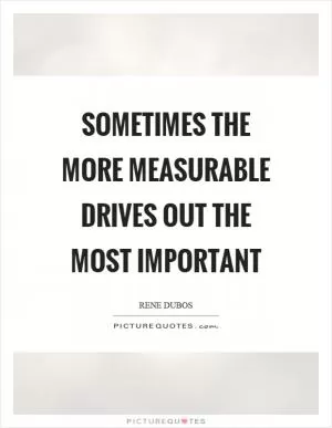 Sometimes the more measurable drives out the most important Picture Quote #1