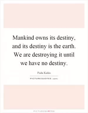 Mankind owns its destiny, and its destiny is the earth. We are destroying it until we have no destiny Picture Quote #1