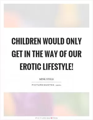 Children would only get in the way of our erotic lifestyle! Picture Quote #1
