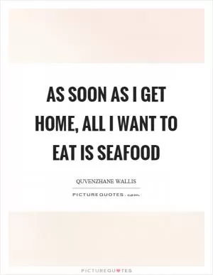 As soon as I get home, all I want to eat is seafood Picture Quote #1