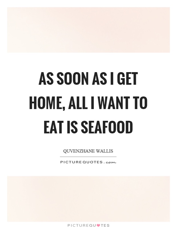 As soon as I get home, all I want to eat is seafood Picture Quote #1