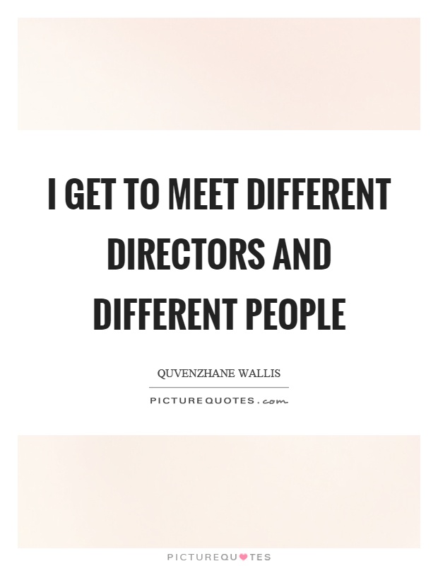 I get to meet different directors and different people Picture Quote #1