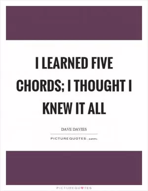 I learned five chords; I thought I knew it all Picture Quote #1