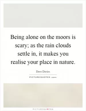 Being alone on the moors is scary; as the rain clouds settle in, it makes you realise your place in nature Picture Quote #1