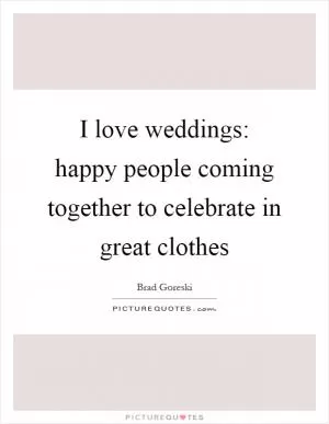 I love weddings: happy people coming together to celebrate in great clothes Picture Quote #1