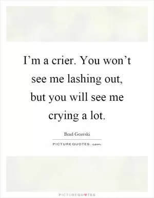 I’m a crier. You won’t see me lashing out, but you will see me crying a lot Picture Quote #1