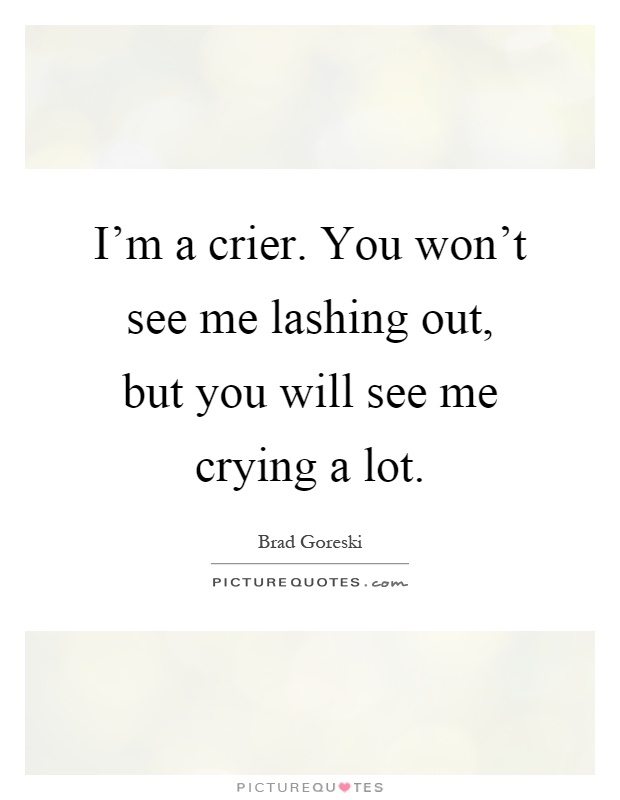 I'm a crier. You won't see me lashing out, but you will see me crying a lot Picture Quote #1