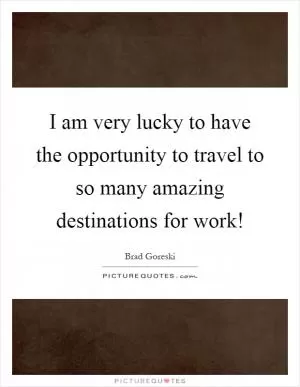 I am very lucky to have the opportunity to travel to so many amazing destinations for work! Picture Quote #1