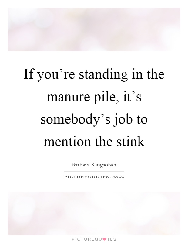 If you're standing in the manure pile, it's somebody's job to mention the stink Picture Quote #1