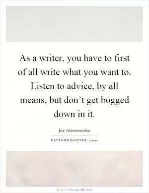 As a writer, you have to first of all write what you want to. Listen to advice, by all means, but don’t get bogged down in it Picture Quote #1
