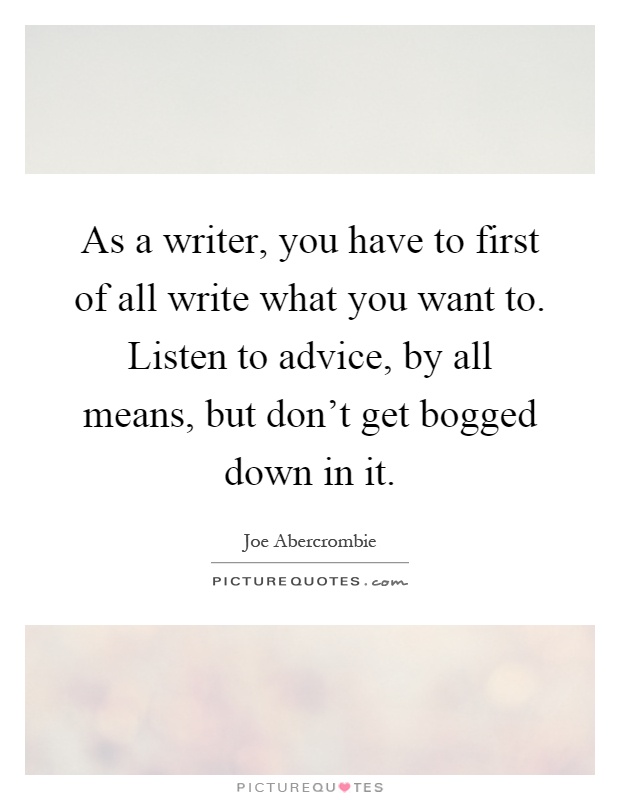 As a writer, you have to first of all write what you want to. Listen to advice, by all means, but don't get bogged down in it Picture Quote #1