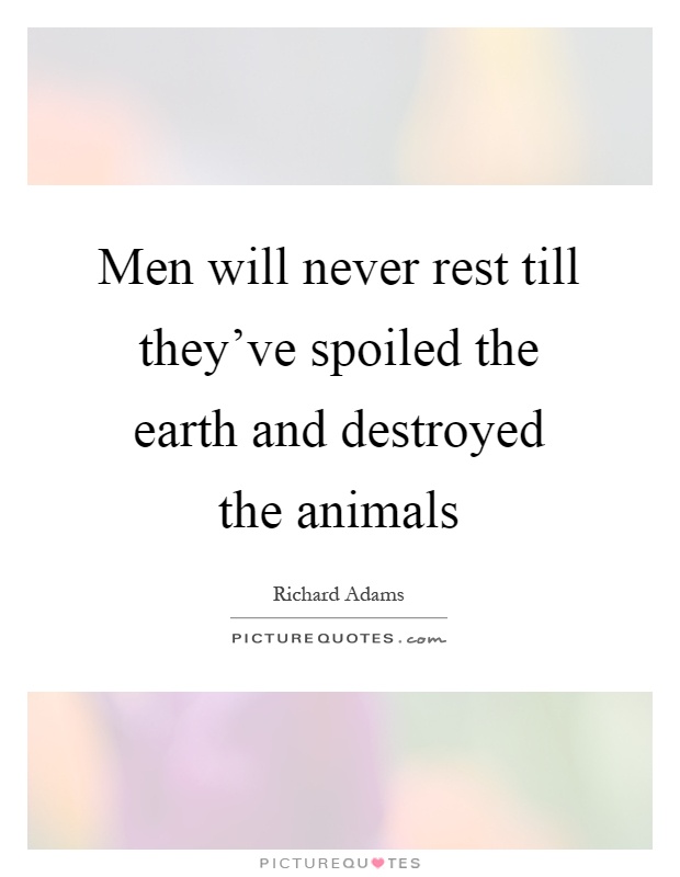 Men will never rest till they've spoiled the earth and destroyed the animals Picture Quote #1