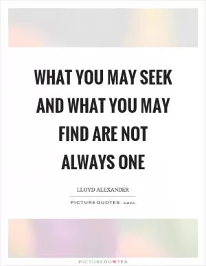 What you may seek and what you may find are not always one Picture Quote #1