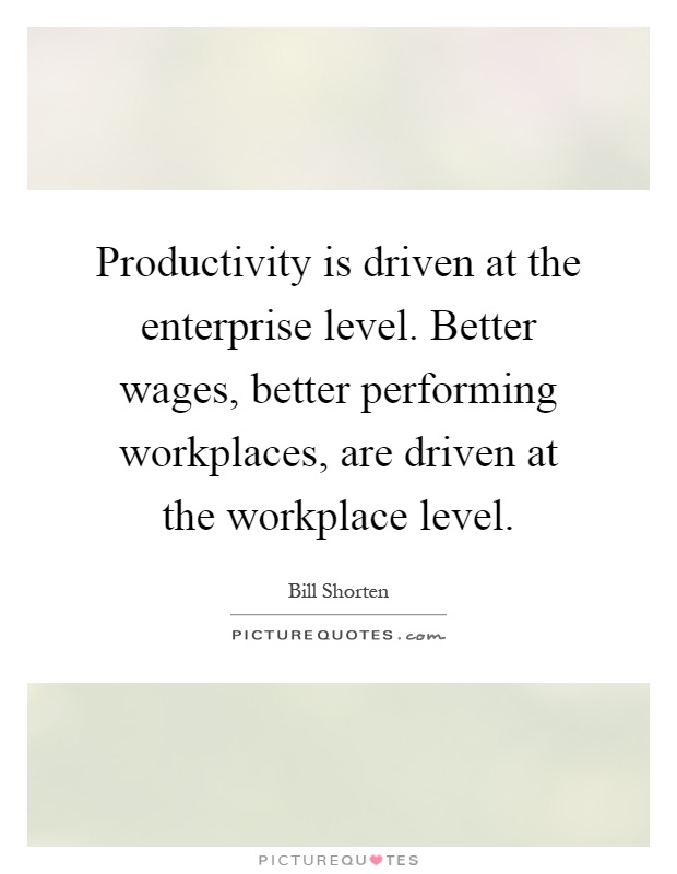 Productivity is driven at the enterprise level. Better wages, better performing workplaces, are driven at the workplace level Picture Quote #1