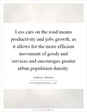 Less cars on the road means productivity and jobs growth, as it allows for the more efficient movement of goods and services and encourages greater urban population density Picture Quote #1