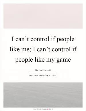 I can’t control if people like me; I can’t control if people like my game Picture Quote #1