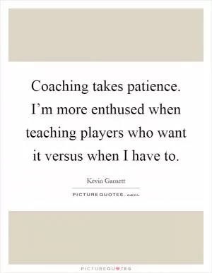 Coaching takes patience. I’m more enthused when teaching players who want it versus when I have to Picture Quote #1