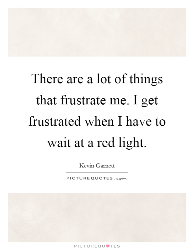 There are a lot of things that frustrate me. I get frustrated when I have to wait at a red light Picture Quote #1