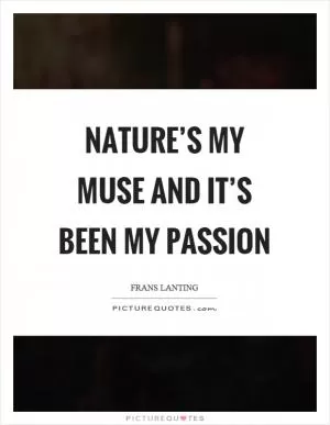 Nature’s my muse and it’s been my passion Picture Quote #1