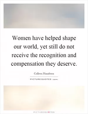Women have helped shape our world, yet still do not receive the recognition and compensation they deserve Picture Quote #1