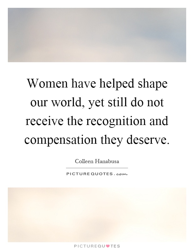 Women have helped shape our world, yet still do not receive the recognition and compensation they deserve Picture Quote #1