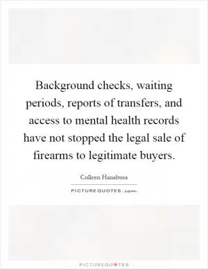 Background checks, waiting periods, reports of transfers, and access to mental health records have not stopped the legal sale of firearms to legitimate buyers Picture Quote #1