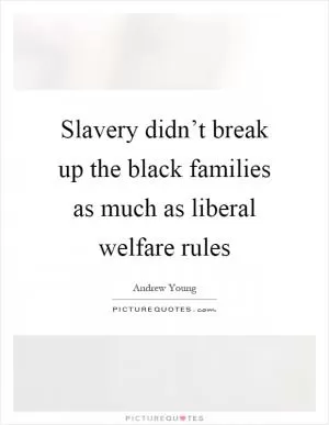 Slavery didn’t break up the black families as much as liberal welfare rules Picture Quote #1