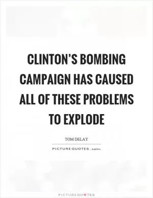 Clinton’s bombing campaign has caused all of these problems to explode Picture Quote #1