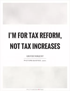 I’m for tax reform, not tax increases Picture Quote #1