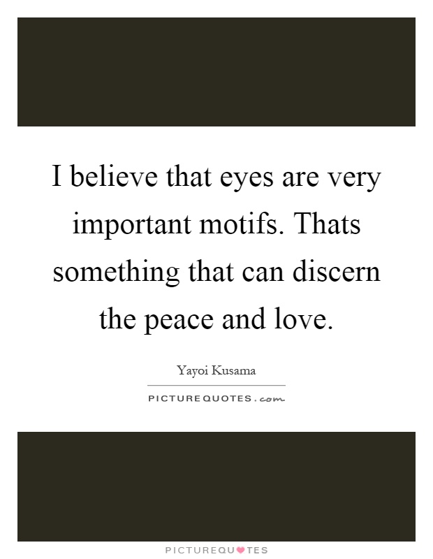 I believe that eyes are very important motifs. Thats something that can discern the peace and love Picture Quote #1