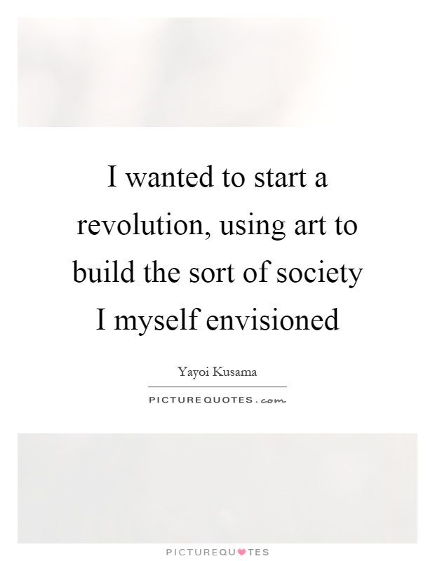 I wanted to start a revolution, using art to build the sort of society I myself envisioned Picture Quote #1