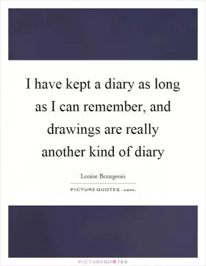 I have kept a diary as long as I can remember, and drawings are really another kind of diary Picture Quote #1