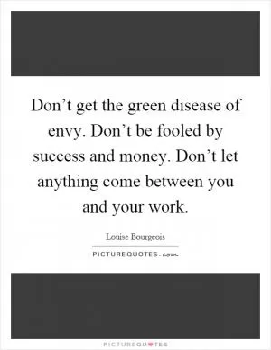 Don’t get the green disease of envy. Don’t be fooled by success and money. Don’t let anything come between you and your work Picture Quote #1