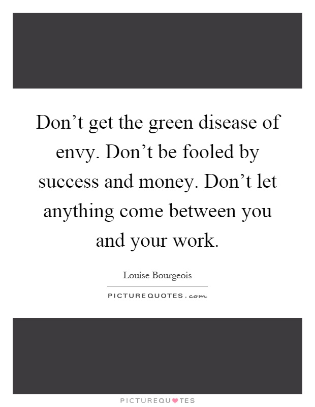 Don't get the green disease of envy. Don't be fooled by success and money. Don't let anything come between you and your work Picture Quote #1