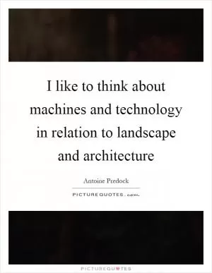 I like to think about machines and technology in relation to landscape and architecture Picture Quote #1