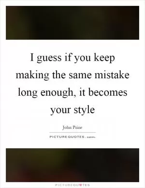 I guess if you keep making the same mistake long enough, it becomes your style Picture Quote #1