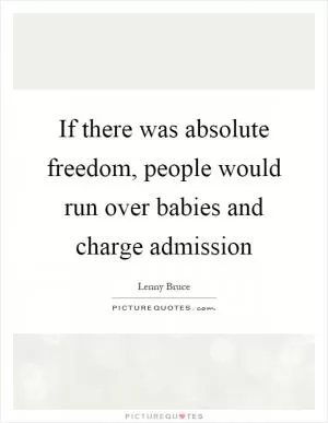 If there was absolute freedom, people would run over babies and charge admission Picture Quote #1