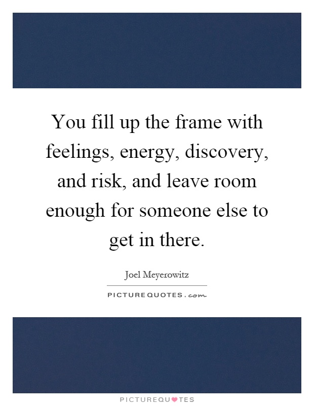 You fill up the frame with feelings, energy, discovery, and risk, and leave room enough for someone else to get in there Picture Quote #1