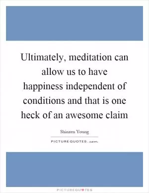 Ultimately, meditation can allow us to have happiness independent of conditions and that is one heck of an awesome claim Picture Quote #1