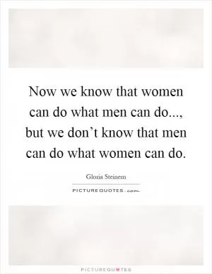 Now we know that women can do what men can do..., but we don’t know that men can do what women can do Picture Quote #1
