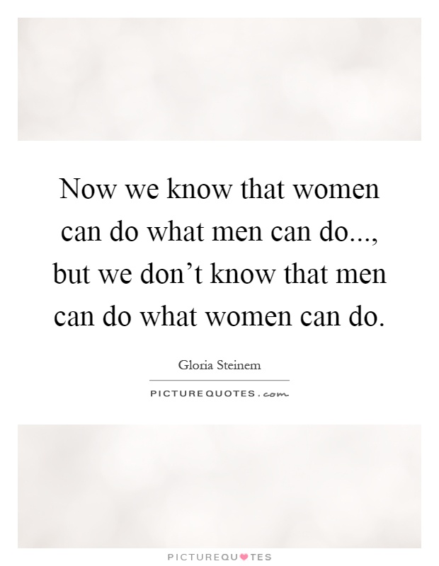Now we know that women can do what men can do..., but we don't know that men can do what women can do Picture Quote #1