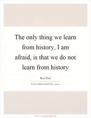The only thing we learn from history, I am afraid, is that we do not learn from history Picture Quote #1