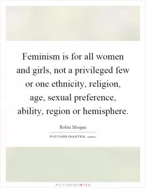 Feminism is for all women and girls, not a privileged few or one ethnicity, religion, age, sexual preference, ability, region or hemisphere Picture Quote #1