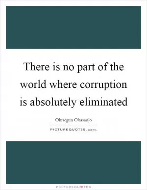 There is no part of the world where corruption is absolutely eliminated Picture Quote #1