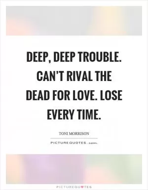 Deep, deep trouble. Can’t rival the dead for love. Lose every time Picture Quote #1