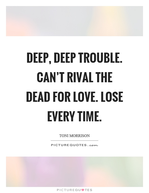 Deep, deep trouble. Can't rival the dead for love. Lose every time Picture Quote #1